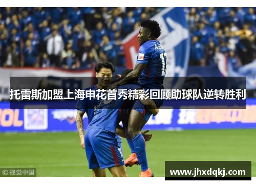 托雷斯加盟上海申花首秀精彩回顾助球队逆转胜利