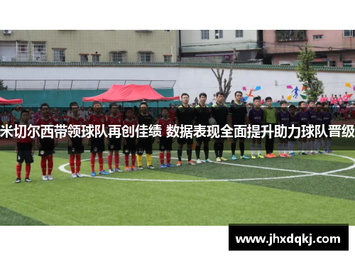 米切尔西带领球队再创佳绩 数据表现全面提升助力球队晋级