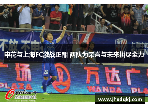 申花与上海FC激战正酣 两队为荣誉与未来拼尽全力