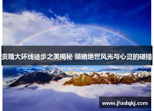 贡嘎大环线徒步之美揭秘 领略绝世风光与心灵的碰撞