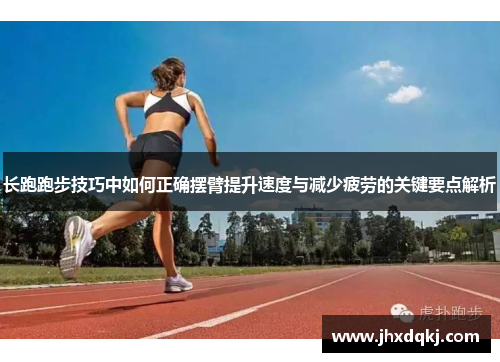 长跑跑步技巧中如何正确摆臂提升速度与减少疲劳的关键要点解析