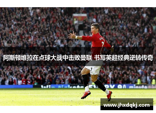 阿斯顿维拉在点球大战中击败曼联 书写英超经典逆转传奇