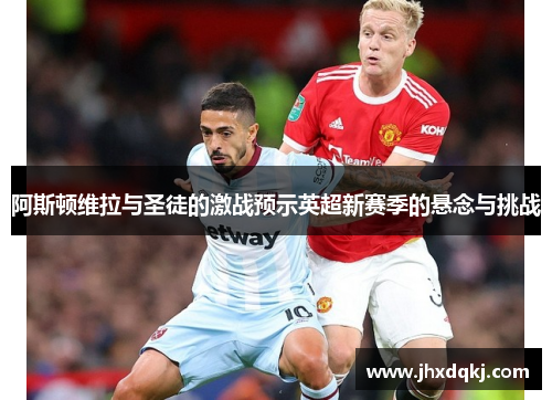 阿斯顿维拉与圣徒的激战预示英超新赛季的悬念与挑战